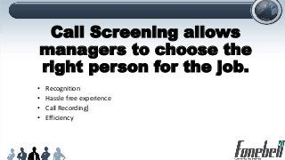 Call Screening allows
managers to choose the
right person for the job.
• Recognition
• Hassle free experience
• Call Recording]
• Efficiency
 