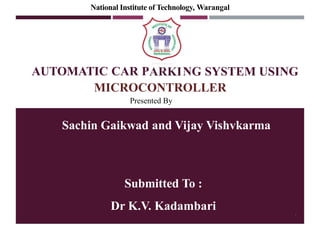 National Institute of Technology, Warangal
Pre
AUTOMATIC CAR P
A
on
NG SYSTEM USING
Presented By
Sachin Gaikwad and Vijay Vishvkarma
1
Submitted To :
Dr K.V. Kadambari
MICROCONTROLLER
 