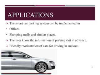 APPLICATIONS
➢ The smart car parking system can be implemented in
• Offices
• Shopping malls and similar places.
➢ The user know the information of parking slot in advance.
➢ Friendly reorientation of cars for driving in and out .
15
 