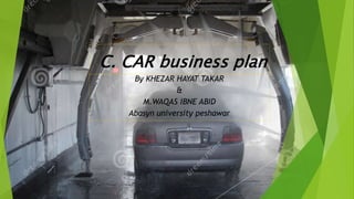C. CAR business plan
By KHEZAR HAYAT TAKAR
&
M.WAQAS IBNE ABID
Abasyn university peshawar
 