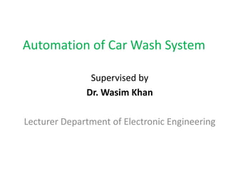 Automation of Car Wash System
Supervised by
Dr. Wasim Khan
Lecturer Department of Electronic Engineering
 