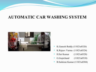 AUTOMATIC CAR WASHING SYSTEM
• K.Ganesh Reddy (11821a0326)
• K.Rajeev Varma (11821a0324)
• H.Sai Kumar (11821a0320)
• G.Gopichand (11821a0318)
• B.Saikiran Kumar (11821a0304)
 