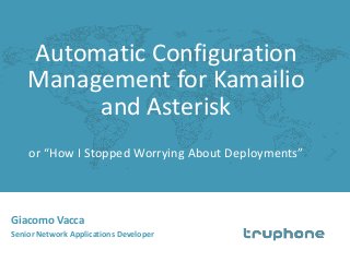 Automatic Configuration 
Management for Kamailio 
and Asterisk 
or “How I Stopped Worrying About Deployments” 
Giacomo Vacca 
Senior Network Applications Developer 
 