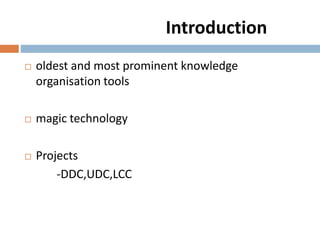 Introduction
 oldest and most prominent knowledge
organisation tools
 magic technology
 Projects
-DDC,UDC,LCC
 