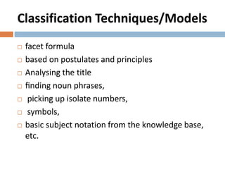 Classification Techniques/Models
 facet formula
 based on postulates and principles
 Analysing the title
 ﬁnding noun phrases,
 picking up isolate numbers,
 symbols,
 basic subject notation from the knowledge base,
etc.
 