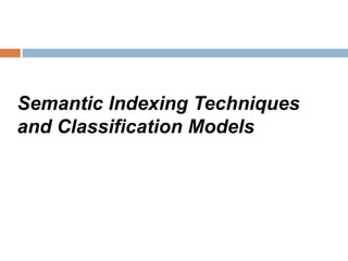 Semantic Indexing Techniques
and Classification Models
 