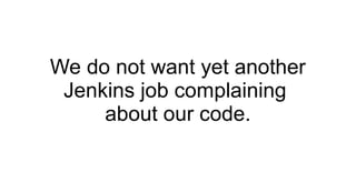 We do not want yet another
Jenkins job complaining
about our code.
 
