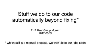 Stuff we do to our code
automatically beyond fixing*
PHP User Group Munich
2017-05-24
* which still is a manual process, we won't lose our jobs soon
 