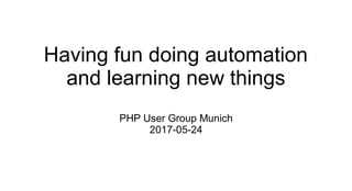 Having fun doing automation
and learning new things
PHP User Group Munich
2017-05-24
 