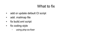 What to fix
● add or update default CI script
● add .mailmap file
● fix build.xml script
● fix coding style
– using php-cs-fixer
 