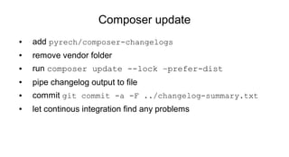 Composer update
● add pyrech/composer-changelogs
● remove vendor folder
● run composer update --lock –prefer-dist
● pipe changelog output to file
● commit git commit -a -F ../changelog-summary.txt
● let continous integration find any problems
 