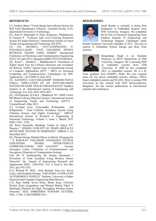 IJRET: International Journal of Research in Engineering and Technology eISSN: 2319-1163 | pISSN: 2321-7308
_______________________________________________________________________________________
Volume: 03 Issue: 06 | June-2014, Available @ http://www.ijret.org 217
REFERENCES
[1]. Frederic Maire “Vision Based Anti-collision System for
Rail Track Maintenance Vehicles”, Australia Faculty of IT,
Queensland University of Technology.
[2]. Arun P; Sabarinath G; Palai, Kottayam,; Madhukumar
S; Careena P “Collision And Level Crossing Protection
System for Indian Railways” International Journal of Latest
Trends in Engineering and Technology (IJLTET).
[3]. CH. ANUSHA1, CH.V.S.GOPINATH2, P.
NAGAMALLAIAH3 “ANTI COLLISION DEVICE
BETWEEN TRAINS USING ZIGBEE” International
Conference on Electronics and Communication Engineering
(ECE) 7th April 2013, Bangalore,ISBN:978-93-82208-84-6.
[4]. Arun.P ; Saritha.S ; Madhukumar.S “Simulation of
Zigbee based Tacs for Collision Detection and Avoidance
for Railway Traffic” Special Issue of International Journal
of Computer Applications (0975 – 8887) on Advanced
Computing and Communication Technologies for HPC
Applications - ACCTHPCA, June 2012.
[5]. SANDHYA GAUTAM;SANDIP NEMADE;TEENA
SAKLA “SIMULATION OF AN ANTI-COLLISION
SYSTEM ON SAME TRACK FOR RAILWAYS” Sandhya
Gautam et. al. /International Journal of Engineering and
Technology Vol. 2(9), 2010, 4832-4837.
[6]. J.D.Prathusha, K.S.Roy , Mahaboob Ali “ARM Cortex
M3 Based Collision Detection System” International Journal
of Engineering Trends and Technology (IJETT) -
Volume4Issue5- May 2013.
[7]. G.Anjali bissa, S.Jayasudha, R.Narmatha and
B.Rajmohan “ Train Collision Avoidance System Using
Vibration Sensors And Zigbee Technology” IJREAT
International Journal of Research in Engineering &
Advanced Technology, Volume 1, Issue 1, March, 2013
ISSN: 2320 – 8791.
[8]. Rossi Passarella, Bambang Tutuko & Aditya P.P.
Prasetyo “ DESIGN CONCEPT OF TRAIN OBSTACLE
DETECTION SYSTEM IN INDONESIA” IJRRAS 9 (3)
December 2011.
[9]. Thomas Strang, Michael Meyer zu Hörste, Xiaogang Gu
“ A RAILWAY COLLISION AVOIDANCE SYSTEM
EXPLOITING AD-HOC INTER-VEHICLE
COMMUNICATIONS AND GALILEO” German
Aerospace Center (1)Institute of Communications and
Navigation (2)Institute of Transportation Systems.
[10]. Mr. N. Sambamurthy, Sk. Hasane Ahammad, “
Prevention of Train Accidents Using Wireless Sensor
Networks” Int. Journal of Engineering Research and
Applications ISSN : 2248-9622, Vol. 3, Issue 6, Nov-Dec
2013, pp.1592-1597.
[11]. Richard W. Wall , Jerry Bennett, Greg Eis, Kevin
Lichy, and Elizabeth Owings, “CREATING A LOW-COST
AUTONOMOUS VEHICLE” Students, University of Idaho
Electrical and Computer Engineering Dept.Moscow.
[12]. Raja Jurdak, Kevin Klues, Brano Kusy, Christian
Richter, Koen Langendoen, and Michael Brünig “Opal: A
Multiradio Platform for High Throughput Wireless Sensor
Networks” IEEE EMBEDDED SYSTEMS LETTERS,
VOL. 3, NO. 4, DECEMBER 2011.
BIOGRAPHIES
Anish Kumar is currently is doing Post
Graduation in Embedded Systems from
ITM University, Gurgaon. He completed
his B.Tech in Electrical Engineering from
Chitkara Institute of Engineering and
Technology Rajpura, Chandigarh under
Punjab Technical University Jalandher in 2011. His area of
interest is Embedded System Design and Real Time
Systems.
Ramandeep Singh is an Assistant
Professor in EECE Department of ITM
University, Gurgaon. He is pursuing PhD
in embedded systems from ITM
University. In 2009 he has completed
M.E. in embedded systems. He is a B.
Tech. graduate from GGSIPU, Delhi. His core research
areas are low power embedded systems, robotics, FPGA
based embedded systems and SCADA. Prior to joining ITM
University he has worked with NXP Semiconductors,
Bangalore. He has various publications in international
journals and conferences.
 