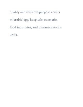 quality and research purpose across
microbiology, hospitals, cosmetic,
food industries, and pharmaceuticals
units.
 