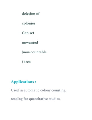 deletion of
colonies
​ Can set
unwanted
(non-countable
) area
Applications :
Used in automatic colony counting,
reading for quantitative studies,
 