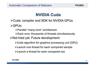 NVIDIA CudaNVIDIA Cuda
Cuda: compiler and SDK for NVIDIA GPUsCuda: compiler and SDK for NVIDIA GPUs
GPUs:GPUs:
Parallel "manyParallel "many--core" architecturecore" architecture
Each core: thousands of threads simultaneouslyEach core: thousands of threads simultaneously
61
10/7/2008
Each core: thousands of threads simultaneouslyEach core: thousands of threads simultaneously
Not tried yet. Future development:Not tried yet. Future development:
Code algorithm for graphics processing unit (GPU)Code algorithm for graphics processing unit (GPU)
Launch one thread for each compared sampleLaunch one thread for each compared sample
Launch a thread for each compared rowLaunch a thread for each compared row
 