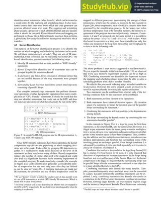 identifies sets of statements, called kernels3
, which can be treated as
a single entity by the mapping and scheduling phase. It also trans-
forms kernels into loop nests from which the code generator can
generate efficient lower level code. The mapping and scheduling
phase assigns a processor to each identified kernel and also decides
when it should be executed. Kernel identification and mapping are
performed per basic block. Global transfer insertion then performs
a global data flow analysis and inserts the required inter basic block
transfers.
4.1 Kernel Identification
The purpose of the kernel identification process is to identify the
entities on which mapping and scheduling decisions can be made.
We call these entities kernels or tasks4
. They are sets of IR state-
ments that, when combined, can be efficiently run on the GPU. The
kernel identification process consists of the following steps.
1. Identify IR statements that are data parallel as “GPU friendly”
statements.
2. Kernel Composition identifies sets of statements that can be
grouped together in a common kernel.
3. Scalarization and Index Array elimination eliminate arrays that
are not needed because of the way statements were grouped
together.
4. Surrounding Loop Insertion transforms kernels into loop nests
consisting of parallel loops.
Our compiler currently tags statements that perform element-
wise operations or other data parallel operations like matrix multi-
plication as “GPU friendly” statements. It should be noted that this
step just identifies statements that could run on the GPU and does
not make any decisions on what should actually be run on the GPU.
1: A = (B + C) + (A + C);
2: C = A * C;
(a) MATLAB Statements
1: tempVar0 = B + C;
2: tempVar1 = A + C;
3: A 1 = tempVar0 + tempVar1;
4: tempVar2 = A 1 * C;
5: C 1 = tempVar2;
(b) IR Representation
Figure 2: A simple MATLAB program and its IR representation. A,
B and C are 100x100 matrices.
Once GPU friendly statements have been identified, the kernel
composition step decides the granularity at which mapping deci-
sions are to be made. It does this by grouping IR statements to-
gether. It is inefficient to make these decisions at the level of IR
statements as there may be too many of them. Kernel composition
reduces the number of entities that need to be mapped and could
also lead to a significant decrease in the memory requirement of
the compiled program. To understand why, consider the example
in Figure 2(a). Code simplification generates a considerable num-
ber of temporaries that are used only once after they are defined
as can be seen in Figure 2(b). If mapping decisions are made per
IR statement, the definition and use of these temporaries could be
3 We use “kernel” to refer to either the smallest unit of data-parallel work
in a set of IR statements or a set of GPU friendly IR statements. Which is
meant will be clear from context.
4 The term kernel or task is used depending on whether they are mapped to
the GPU or CPU respectively. We use both terms interchangeably when the
mapping is not known.
mapped to different processors necessitating the storage of these
temporaries, which may be arrays, in memory. In the example in
Figure 2(b), three temporaries, each of which is a matrix have been
generated by the simplification process. In the worst case, when
all these temporaries need to be stored in memory, the memory re-
quirement of the program increases significantly. However, if state-
ments 1, 2 and 3 are grouped into the same kernel, it is possible to
replace the arrays tempVar0 and tempVar1 with scalars. When
this kernel is rewritten as a loop nest, these variables are only live
within one iteration of the loop nest. Hence they can be replaced by
scalars as in the following code.
1: for i=1:100
2: for j=1:100
3: tempVar0_s = B(i, j) + C(i, j);
4: tempVar1_s = A(i, j) + C(i, j);
5: A_1(i, j) = tempVar0_s + tempVar1_s;
6: endfor
7: endfor
The above problem is even more exaggerated in real benchmarks.
To give a specific example, in the benchmark fdtd [15], we observed
that worst case memory requirement increase can be as high as
30X. Combining statements into kernels is also important because
the mapping and scheduling phase would then be able to solve a
scheduling problem with a fewer number of nodes.
We refer to this process of reducing arrays to scalar variables as
Scalarization. However, the newly created scalars are likely to be
saved in registers thereby increasing the register utilization.
Two statements can be combined into a kernel only if the fol-
lowing conditions hold for the statements to be combined.
1. Both statements perform element-wise operations.
2. Both statements have identical iteration spaces. (By iteration
space of a statement, we mean the iteration space of the parallel
loops surrounding the statement.)
3. Combining the statements will not result in cyclic dependencies
among kernels.
4. The loops surrounding the kernel created by combining the two
statements should be parallel5
.
In the example in Figure 2(b), it is legal to group the first three
statements, in the simplified IR, into the same kernel. However, it is
illegal to put statement 4 into the same group as matrix multiplica-
tion is not an element-wise operation and requires elements at other
points in the iteration space to have been computed. Thus, combin-
ing the addition and the multiplication statements introduces cross
iteration dependencies and therefore the surrounding loops of the
resulting group are no longer parallel. Even though condition 1 is
subsumed by condition 4, it is specified separately as it is easier to
check for violations of condition 1.
Condition 4 is similar to the condition for legal loop fusion [18]
but is stricter. For loop fusion to be legal, it is only required that
directions of dependencies between statements in the loops being
fused are not reversed because of the fusion. However, for kernel
composition to be legal, we require that the surrounding loops still
be parallel loops after the statements are combined as our objective
is to map identified kernels to the GPU.
Combining statements into kernels has many benefits. Com-
piler generated temporary arrays and user arrays can be converted
to scalars. Locality between the combined statements can be ex-
ploited. Lastly, combining statements into kernels also results in
a reduction in the CUDA kernel invocation overhead at run-time.
However, forming larger kernels can also increase register usage
and the memory footprints of kernels. These factors are extremely
5 Parallel loops are loops whose iterations can all be run in parallel.
 