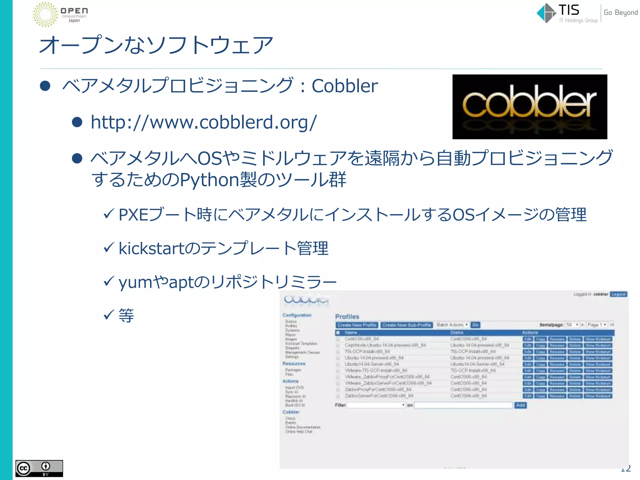 オープンなソフトウェア
 ベアメタルプロビジョニング：Cobbler
 http://www.cobblerd.org/
 ベアメタルへOSやミドルウェアを遠隔から自動プロビジョニング
するためのPython製のツール群
 PXEブート時にベアメタルにインストールするOSイメージの管理
 kickstartのテンプレート管理
 yumやaptのリポジトリミラー
 等
12
 