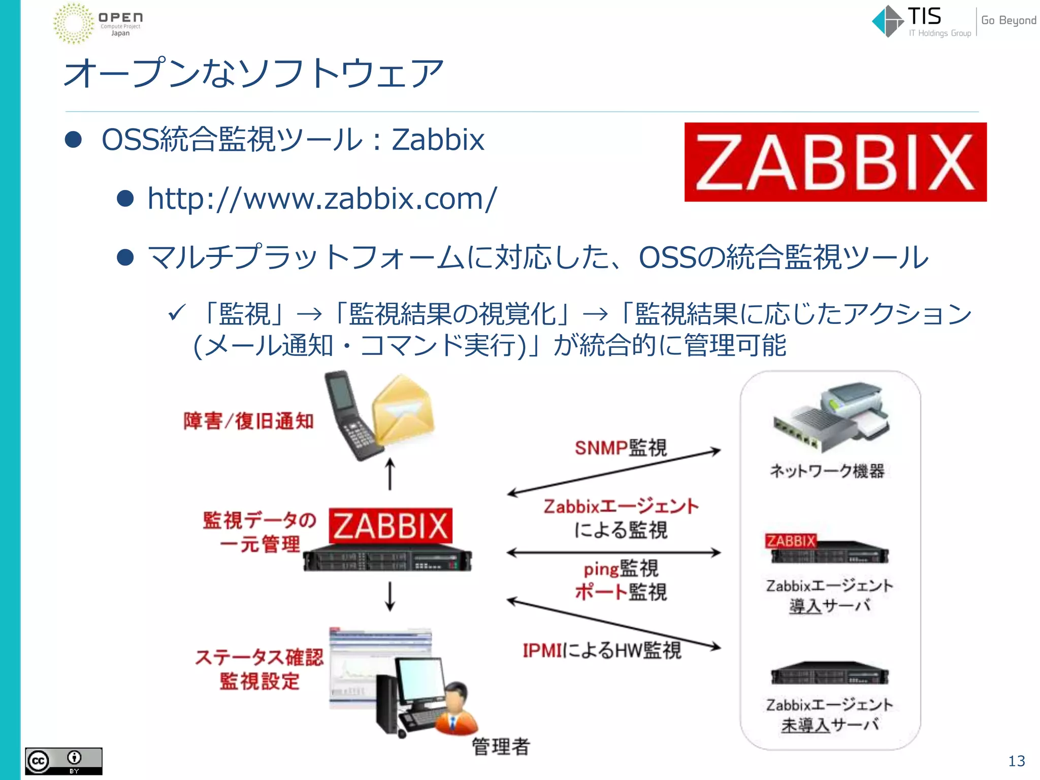 オープンなソフトウェア
 OSS統合監視ツール：Zabbix
 http://www.zabbix.com/
 マルチプラットフォームに対応した、OSSの統合監視ツール
 「監視」→「監視結果の視覚化」→「監視結果に応じたアクション
(メール通知・コマンド実行)」が統合的に管理可能
13
 