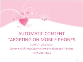 AUTOMATIC CONTENT TARGETING ON MOBILE PHONES EDBT’07, 2008 ACM Giovanni Giuffrida, CatarinaSismeiro, Giuseppe Tribulato Date: 1 2011/1/21 