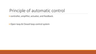 Principle of automatic control
controller, amplifier, actuator, and feedback.
Open loop & Closed loop control system
 