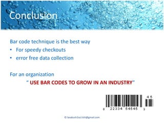 Conclusion

Bar code technique is the best way
• For speedy checkouts
• error free data collection

For an organization
       “ USE BAR CODES TO GROW IN AN INDUSTRY”




                       © lavakush2oct.kiit@gmail.com
 