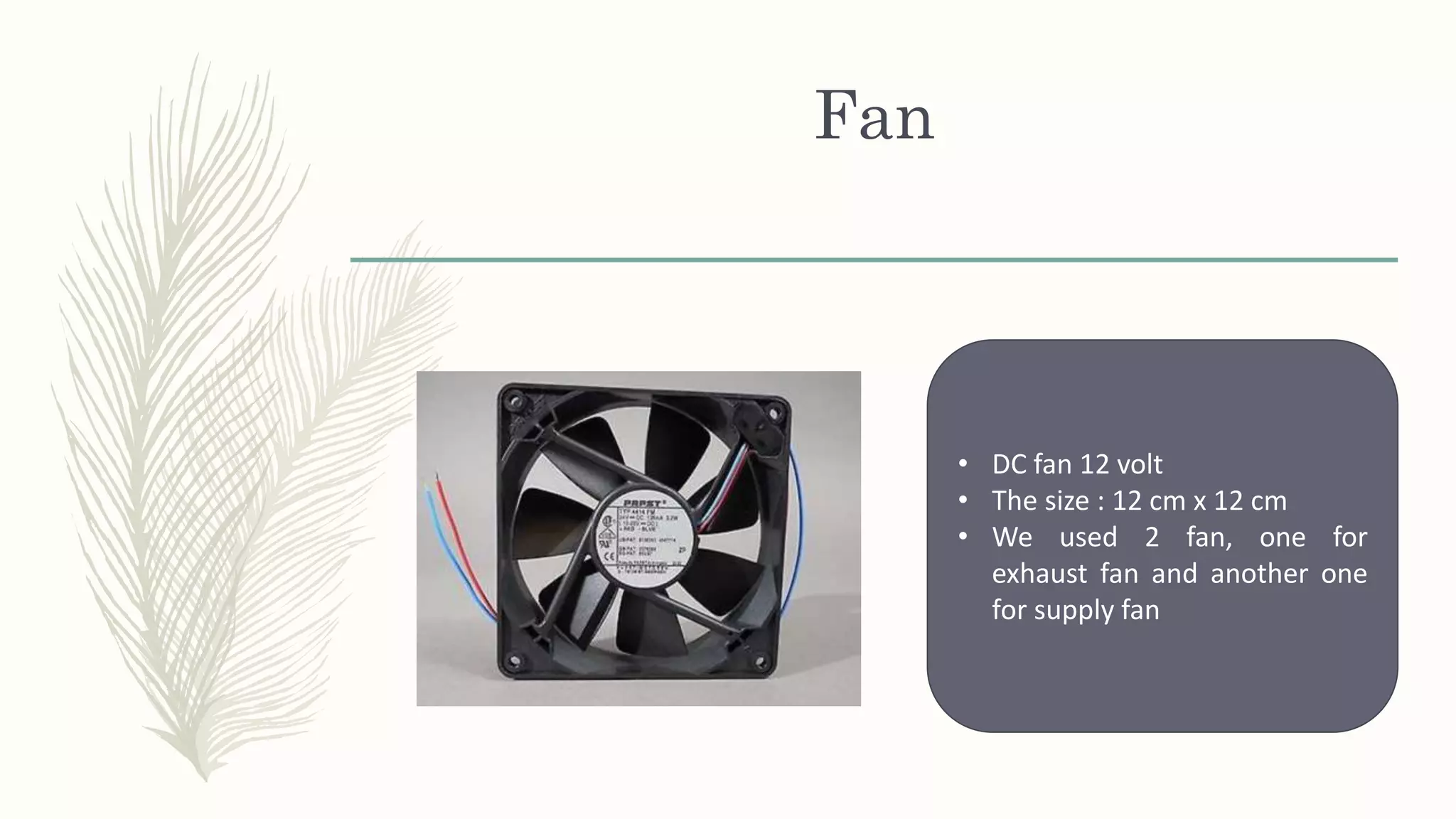 Fan
• DC fan 12 volt
• The size : 12 cm x 12 cm
• We used 2 fan, one for
exhaust fan and another one
for supply fan
 
