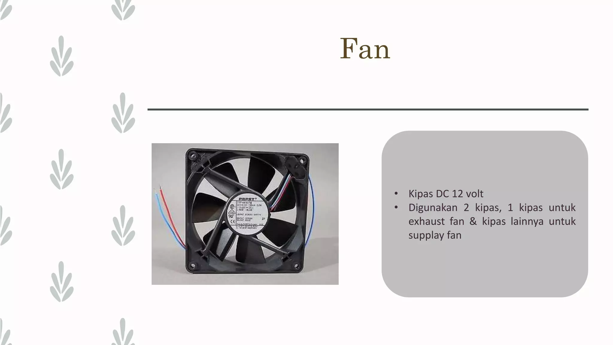 Fan • Kipas DC 12 volt • Digunakan 2 kipas, 1 kipas untuk exhaust fan & kipas lainnya untuk supplay fan 