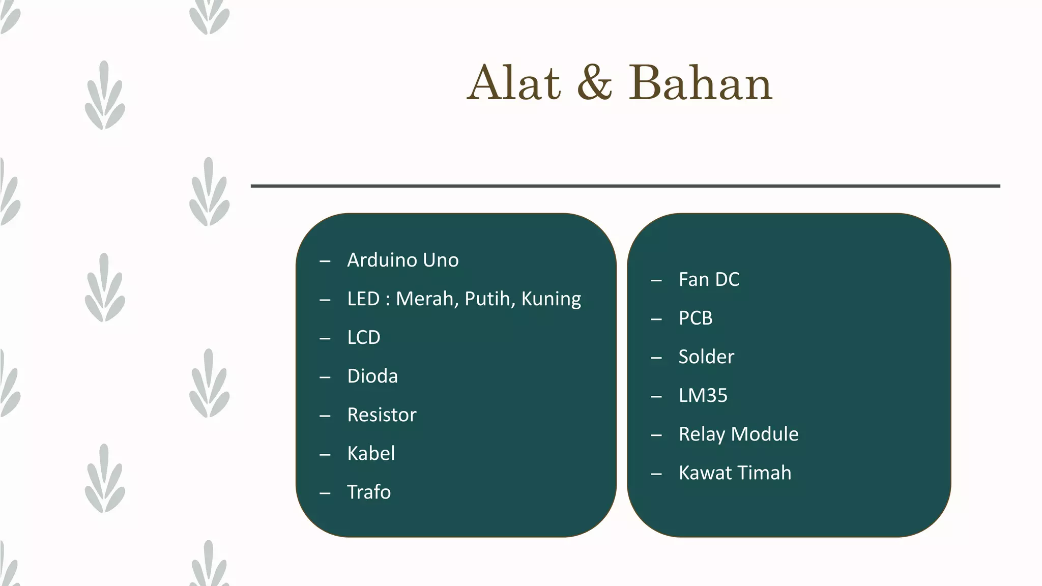 Alat & Bahan – Arduino Uno – LED : Merah, Putih, Kuning – LCD – Dioda – Resistor – Kabel – Trafo – Fan DC – PCB – Solder – LM35 – Relay Module – Kawat Timah 