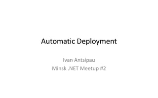 Automatic Deployment
Ivan Antsipau
Minsk .NET Meetup #2

 