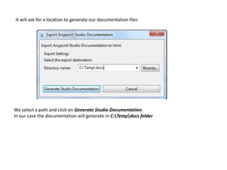 It will ask for a location to generate our documentation files
We select a path and click on Generate Studio Documentation.
In our case the documentation will generate in C:Tempdocs folder
 
