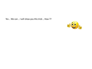 Yes .. We can .. I will show you this trick .. How ??
 