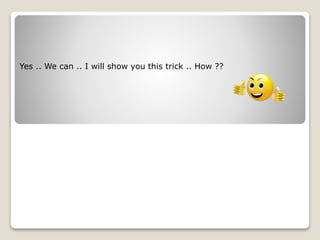 Yes .. We can .. I will show you this trick .. How ??
 