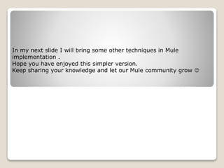 In my next slide I will bring some other techniques in Mule
implementation .
Hope you have enjoyed this simpler version.
Keep sharing your knowledge and let our Mule community grow 
 