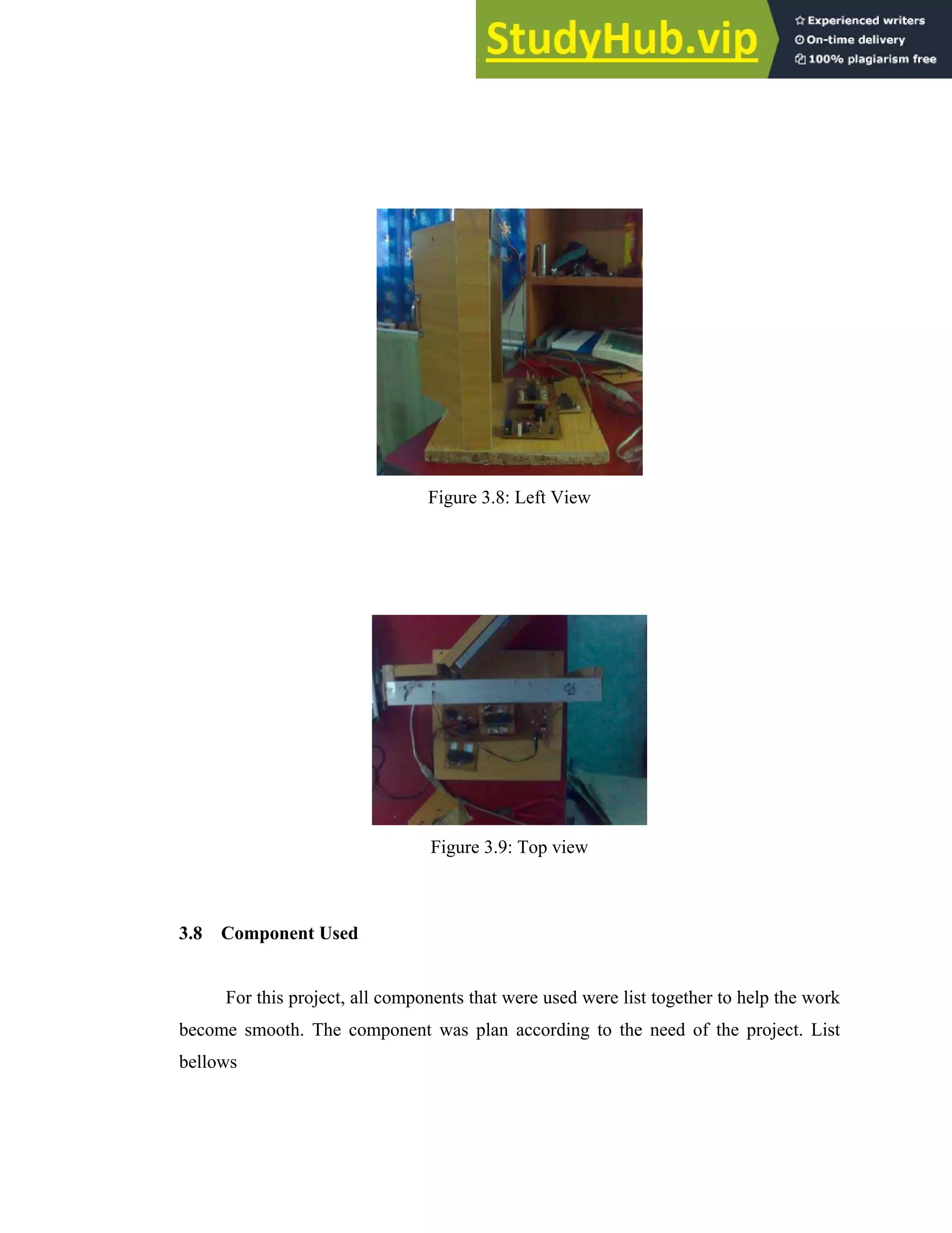 27
Figure 3.8: Left View
Figure 3.9: Top view
3.8 Component Used
For this project, all components that were used were list together to help the work
become smooth. The component was plan according to the need of the project. List
bellows
 