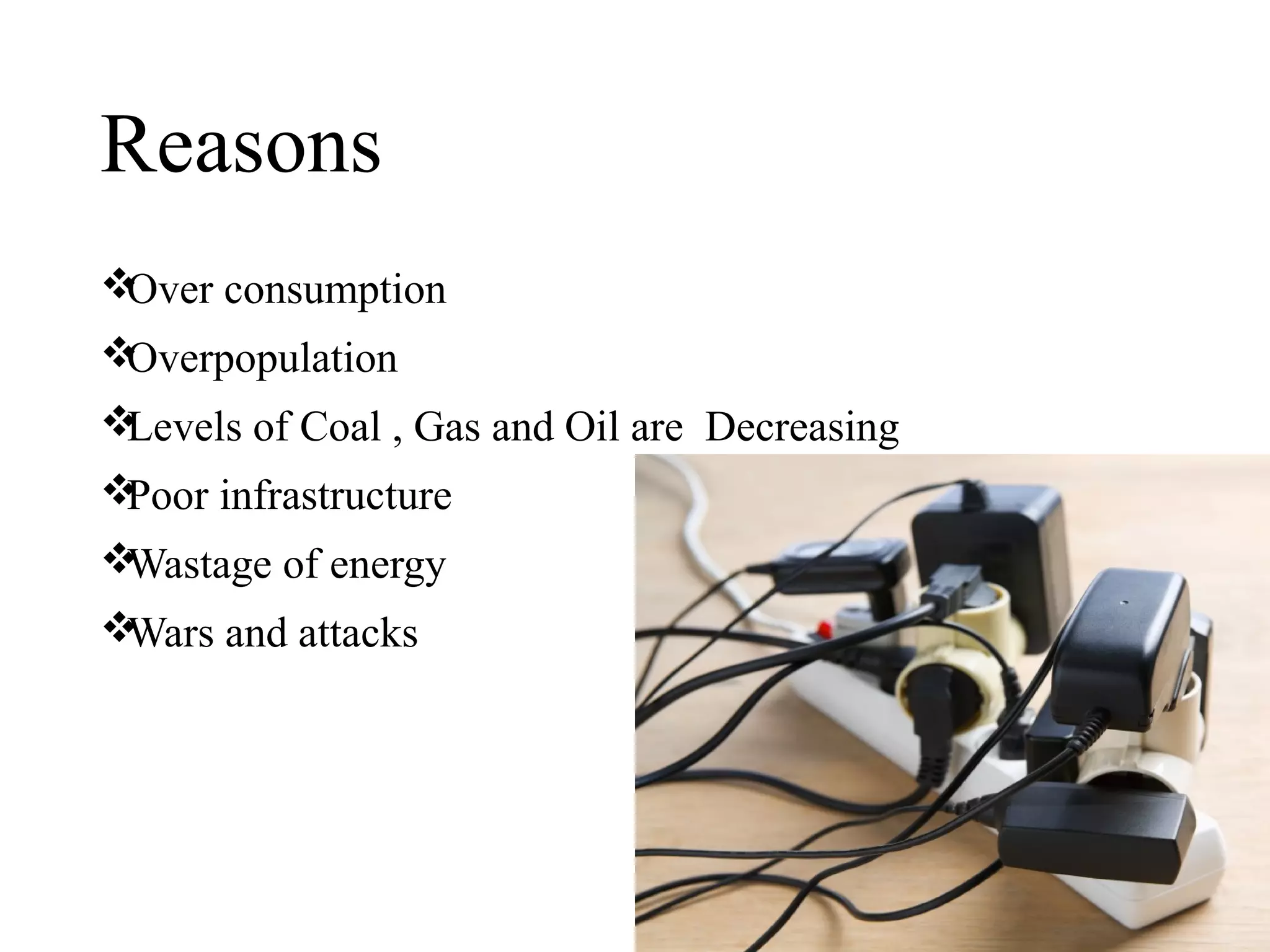 Reasons
Over consumption
Overpopulation
Levels of Coal , Gas and Oil are Decreasing
Poor infrastructure
Wastage of energy
Wars and attacks
 