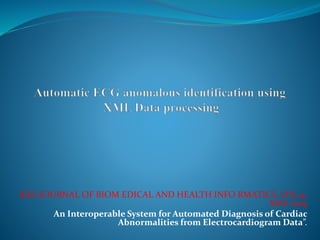 IEEE JOURNAL OF BIOM EDICAL AND HEALTH INFO RMATICS, VOL.9, 
MAY 2014 
An Interoperable System for Automated Diagnosis of Cardiac 
Abnormalities from Electrocardiogram Data”. 
 