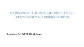 MICROCONTROLLER BASED AUTOMATIC ENGINE
LOCKING SYSTEM FOR DRUNKEN DRIVERS
Supervisor: MUNEZERO Alphonse
 