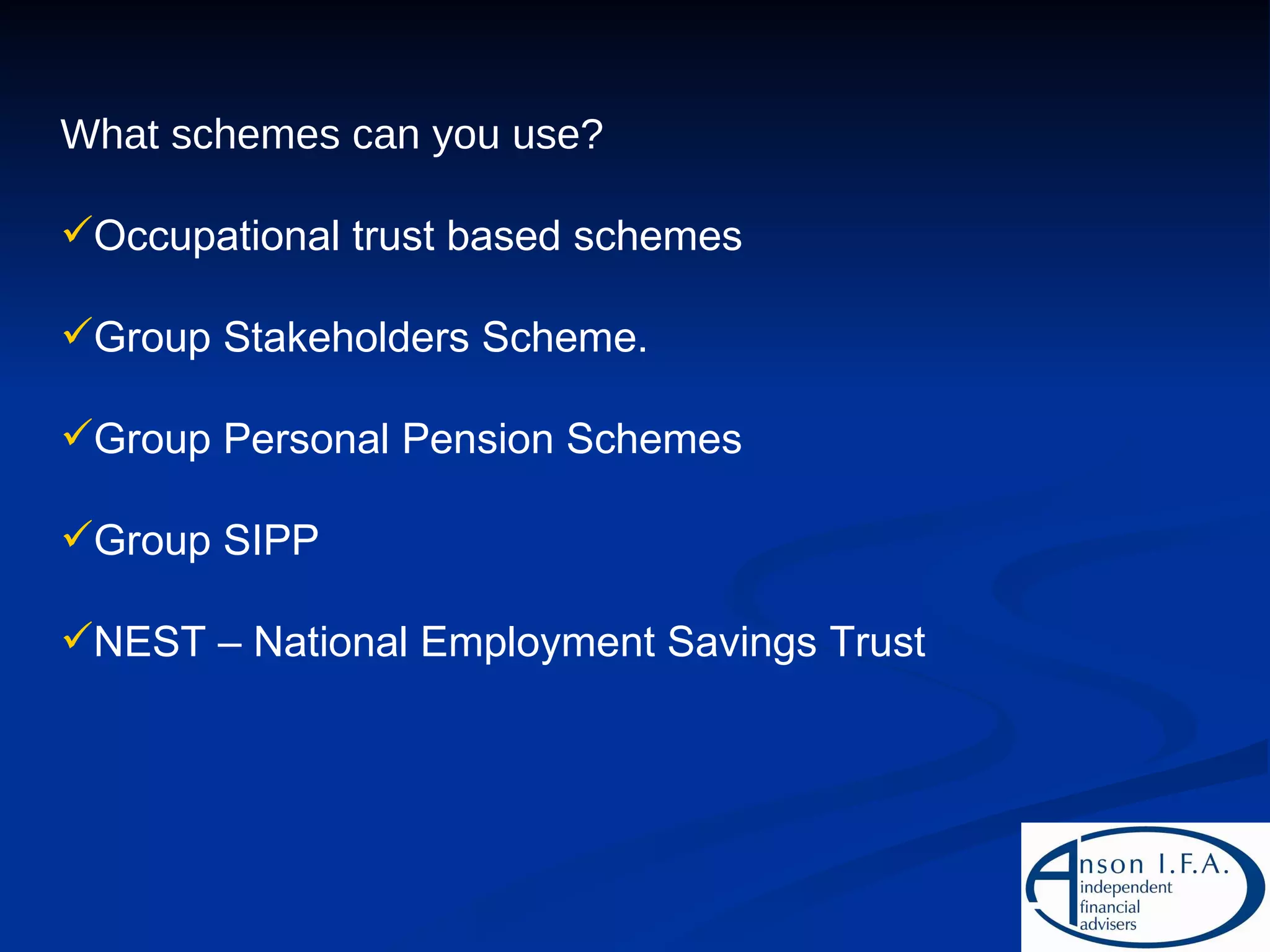What schemes can you use? Occupational trust based schemes Group Stakeholders Scheme. Group Personal Pension Schemes Group SIPP NEST – National Employment Savings Trust 