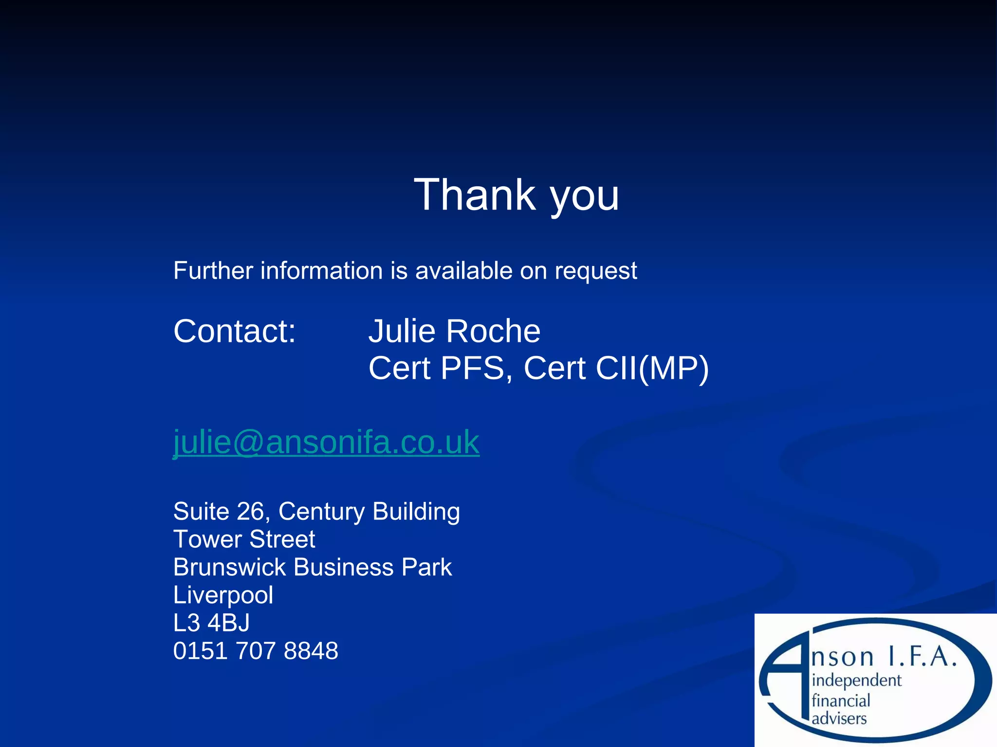 Thank you Further information is available on request Contact: Julie Roche Cert PFS, Cert CII(MP) [email_address] Suite 26, Century Building Tower Street Brunswick Business Park Liverpool L3 4BJ 0151 707 8848 