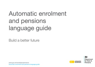 Automatic enrolment and pensions language guide
Build a better future
Automatic enrolment
and pensions
language guide
www.gov.uk/workplacepensions
 