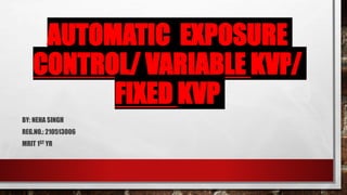 AUTOMATIC EXPOSURE
CONTROL/ VARIABLE KVP/
FIXED KVP
BY: NEHA SINGH
REG.NO.: 210513006
MRIT 1ST YR
 