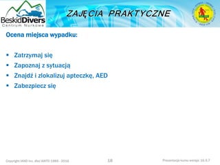 Copyright IAND Inc. dba IANTD 1985 - 2016 Prezentacja kursu wersja: 16.5.7
Ocena miejsca wypadku:
 Zatrzymaj się
 Zapoznaj z sytuacją
 Znajdź i zlokalizuj apteczkę, AED
 Zabezpiecz się
18
 