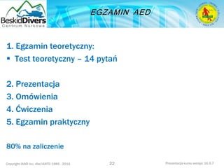 Copyright IAND Inc. dba IANTD 1985 - 2016 Prezentacja kursu wersja: 16.5.7
1. Egzamin teoretyczny:
 Test teoretyczny – 14 pytań
2. Prezentacja
3. Omówienia
4. Ćwiczenia
5. Egzamin praktyczny
80% na zaliczenie
22
 