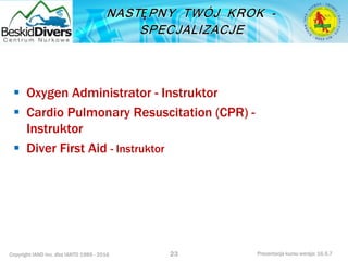 Copyright IAND Inc. dba IANTD 1985 - 2016 Prezentacja kursu wersja: 16.5.7
 Oxygen Administrator - Instruktor
 Cardio Pulmonary Resuscitation (CPR) -
Instruktor
 Diver First Aid - Instruktor
23
 
