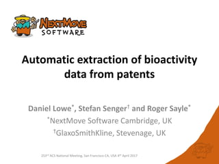 253rd ACS National Meeting, San Francisco CA, USA 4th April 2017
Automatic extraction of bioactivity
data from patents
Daniel Lowe*, Stefan Senger† and Roger Sayle*
*NextMove Software Cambridge, UK
†GlaxoSmithKline, Stevenage, UK
 