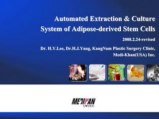 01. Bio Master의 개요
               Automated Extraction & Culture
           System of Adipose-derived Stem Cells
                                                   2008.2.24-revised

           Dr. H.Y.Lee, Dr.H.J.Yang, KangNam Plastic Surgery Clinic,
                                             Medi-Khan(USA) Inc.
 