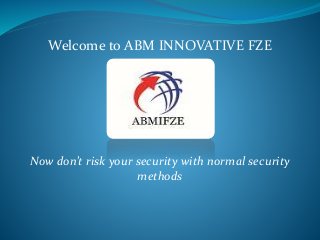 Welcome to ABM INNOVATIVE FZE
Now don’t risk your security with normal security
methods
 