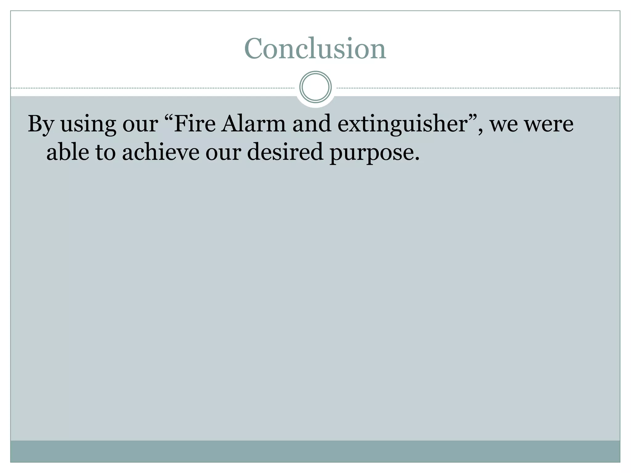 Conclusion
By using our “Fire Alarm and extinguisher”, we were
able to achieve our desired purpose.
 