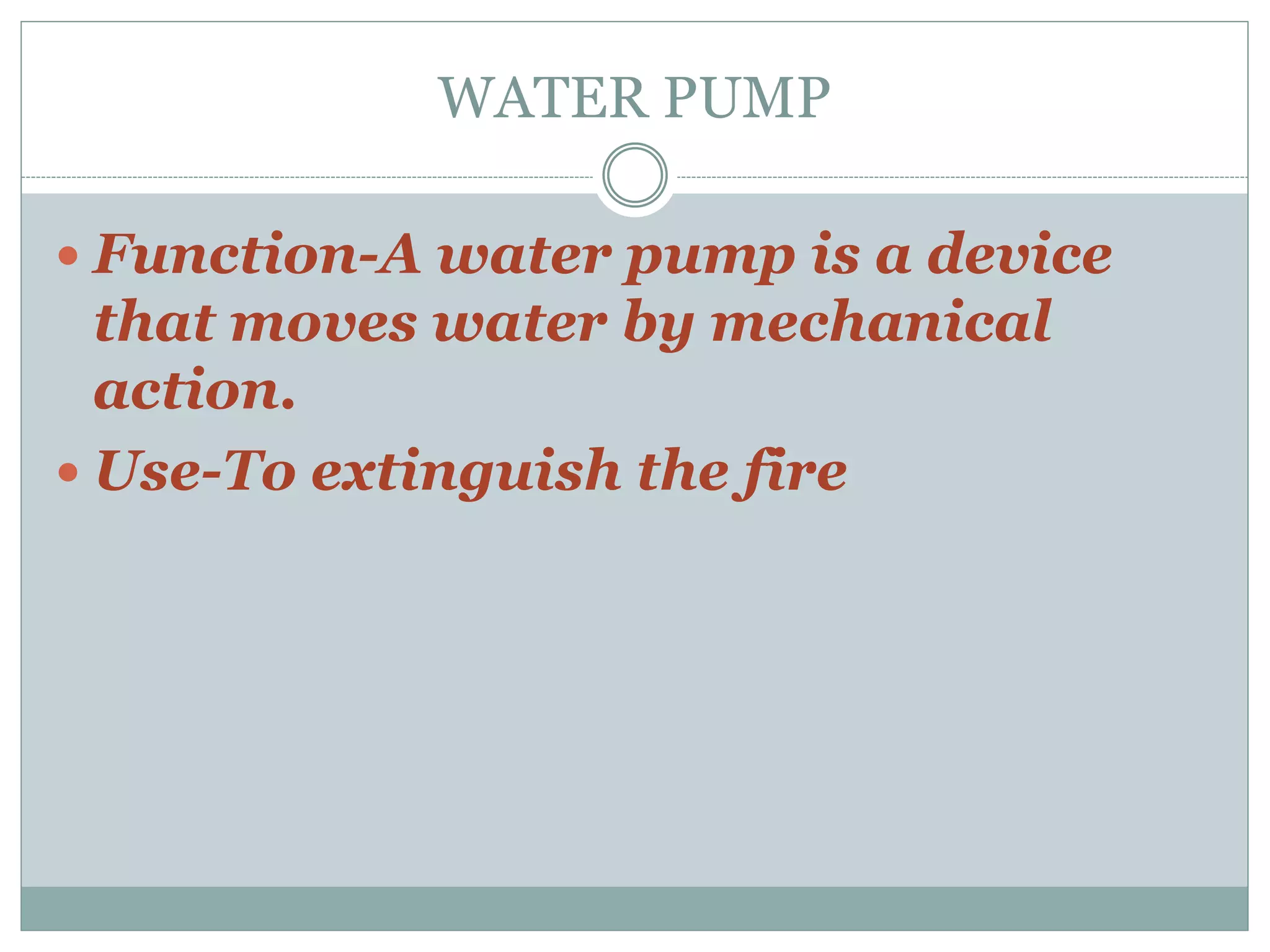 WATER PUMP
 Function-A water pump is a device
that moves water by mechanical
action.
 Use-To extinguish the fire
 