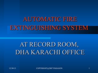 AUTOMATIC FIRE
EXTINGUISHING SYSTEM
AT RECORD ROOM,
DHA KARACHI OFFICE
12/30/13

COPYRIGHT@2007 PARAGON

1

 